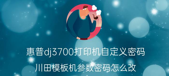 惠普dj3700打印机自定义密码 川田模板机参数密码怎么改？